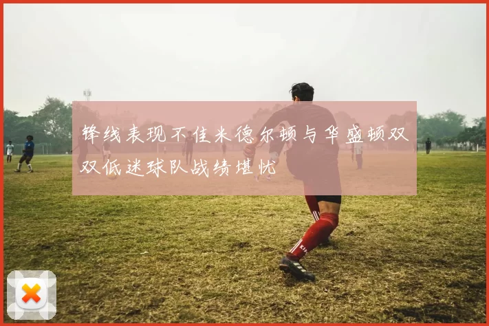 锋线表现不佳米德尔顿与华盛顿双双低迷球队战绩堪忧