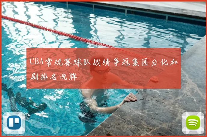 CBA常规赛球队战绩争冠集团分化加剧排名洗牌