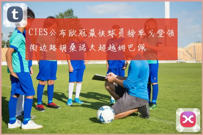 CIES公布欧冠最快球员榜单戈登领衔边路胡桑诺夫超越姆巴佩