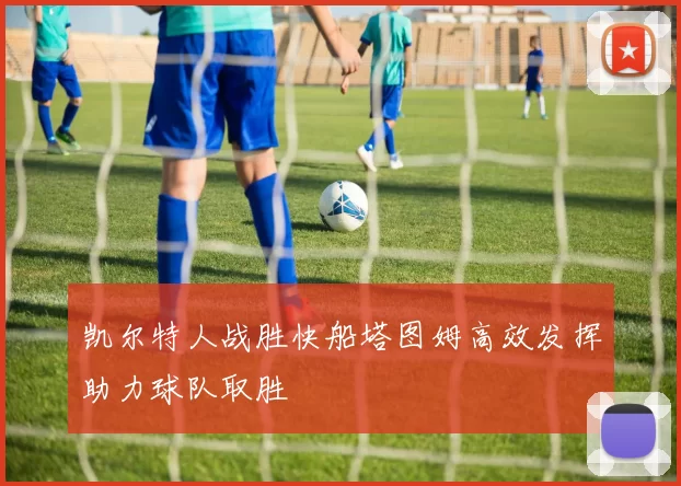 凯尔特人战胜快船塔图姆高效发挥助力球队取胜