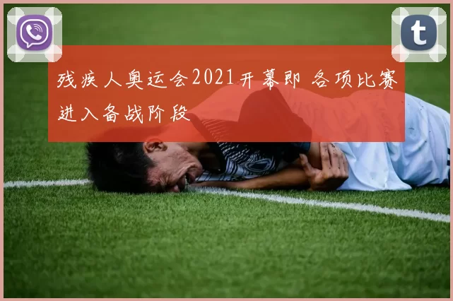 残疾人奥运会2021开幕即 各项比赛进入备战阶段