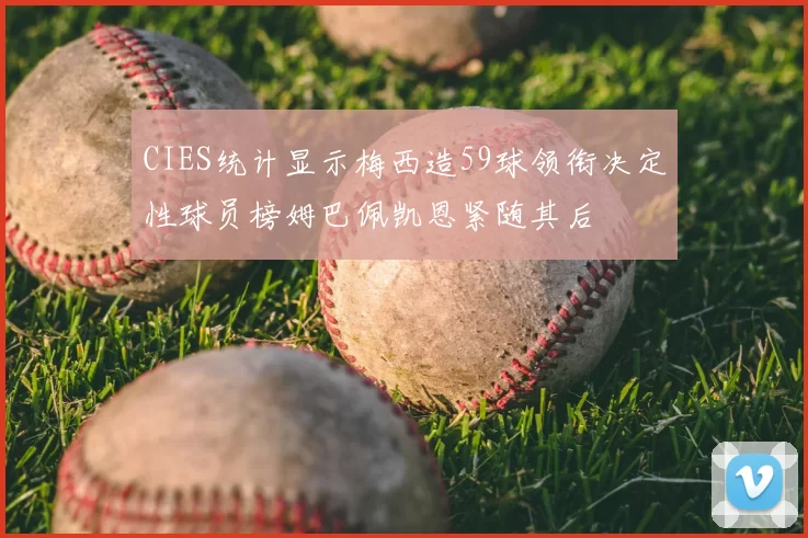 CIES统计显示梅西造59球领衔决定性球员榜姆巴佩凯恩紧随其后