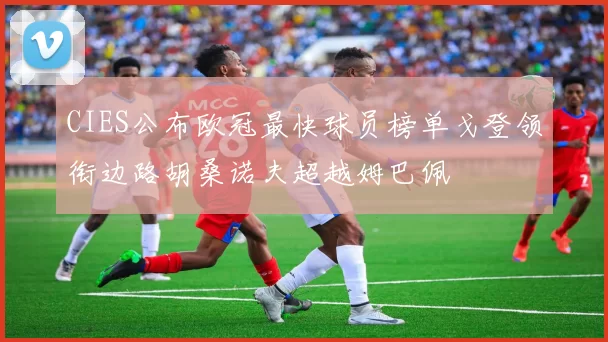 CIES公布欧冠最快球员榜单戈登领衔边路胡桑诺夫超越姆巴佩
