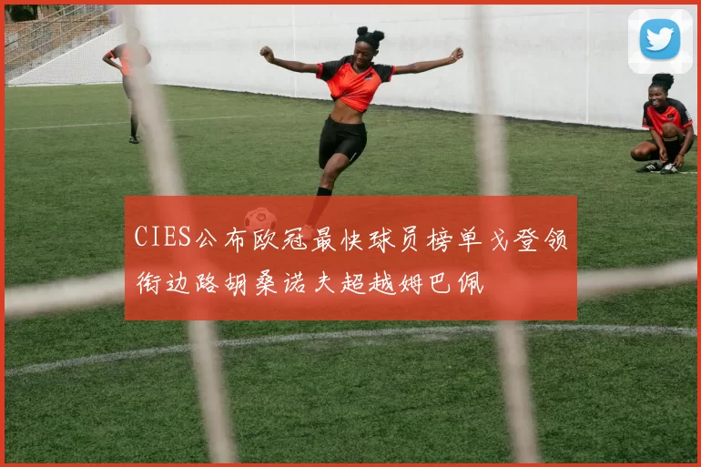 CIES公布欧冠最快球员榜单戈登领衔边路胡桑诺夫超越姆巴佩