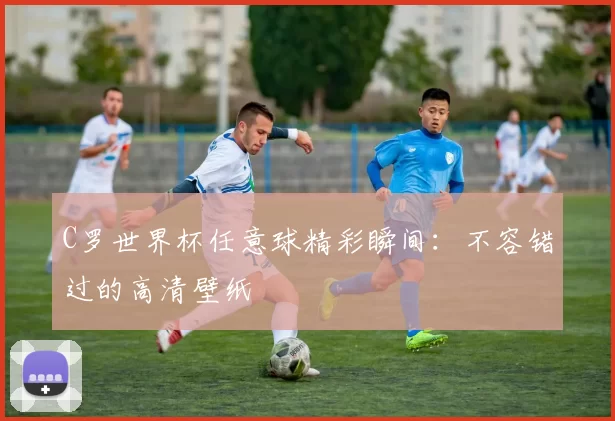 C罗世界杯任意球精彩瞬间：不容错过的高清壁纸