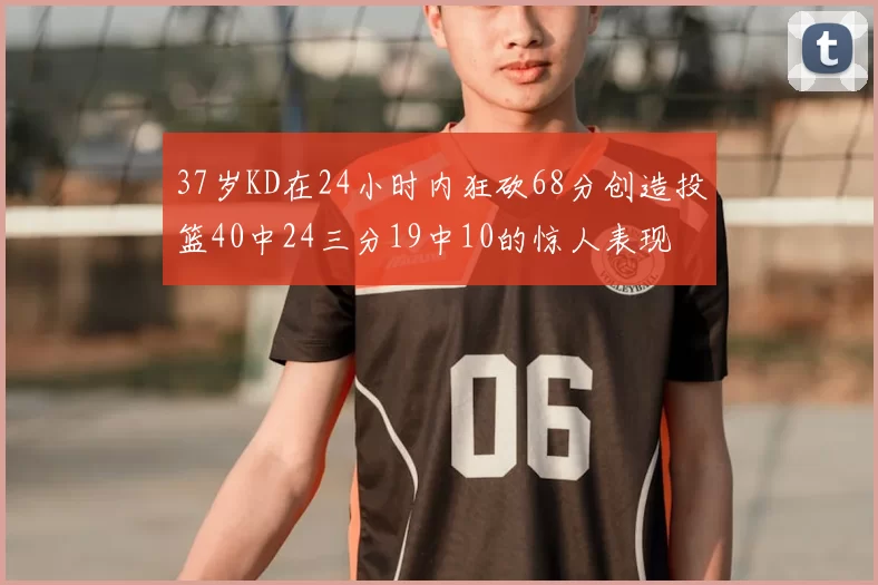 37岁KD在24小时内狂砍68分创造投篮40中24三分19中10的惊人表现