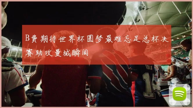B费期待世界杯圆梦最难忘足总杯决赛助攻曼城瞬间