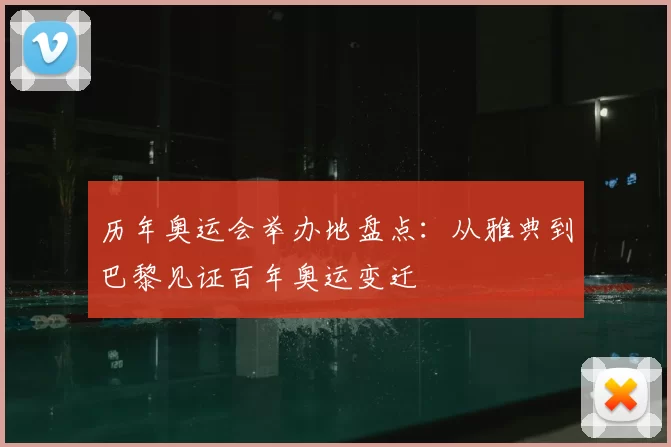 历年奥运会举办地盘点:从雅典到巴黎见证百年奥运变迁