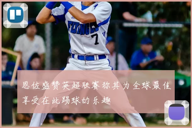 恩佐盛赞英超联赛称其为全球最佳享受在此踢球的乐趣
