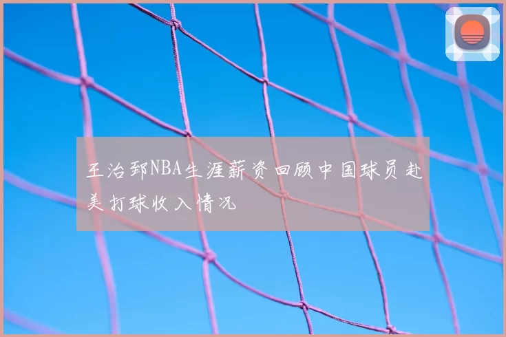 王治郅NBA生涯薪资回顾中国球员赴美打球收入情况
