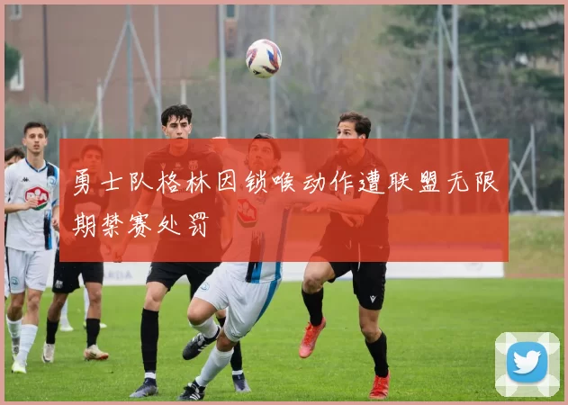 勇士队格林因锁喉动作遭联盟无限期禁赛处罚