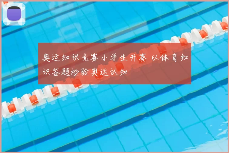 奥运知识竞赛小学生开赛 以体育知识答题检验奥运认知