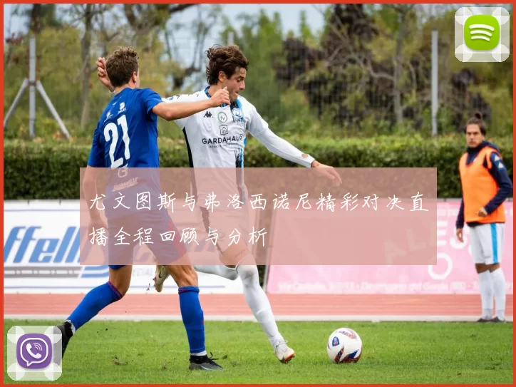 尤文图斯与弗洛西诺尼精彩对决直播全程回顾与分析