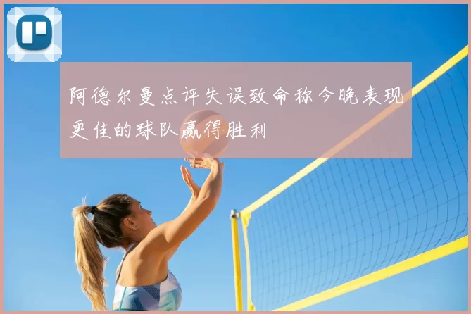 阿德尔曼点评失误致命称今晚表现更佳的球队赢得胜利