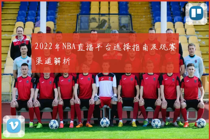 2022年NBA直播平台选择指南及观赛渠道解析