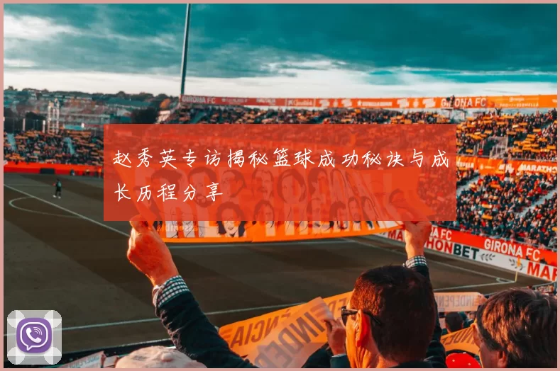 赵秀英专访揭秘篮球成功秘诀与成长历程分享