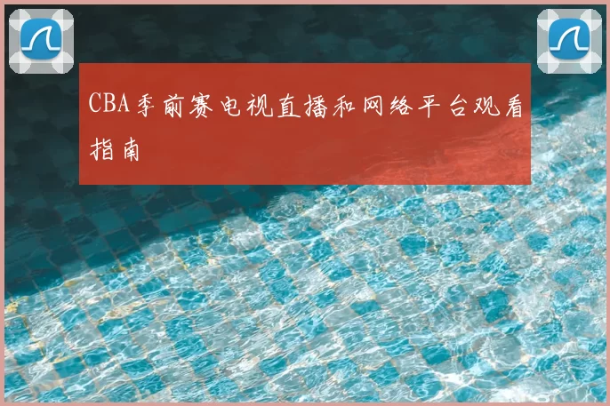 CBA季前赛电视直播和网络平台观看指南