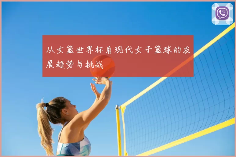 从女篮世界杯看现代女子篮球的发展趋势与挑战