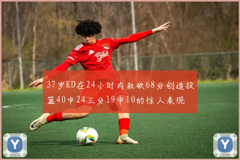 37岁KD在24小时内狂砍68分创造投篮40中24三分19中10的惊人表现