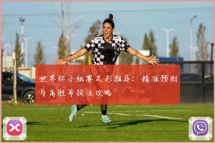 世界杯小组赛足彩推荐:精准预测与高胜率投注攻略