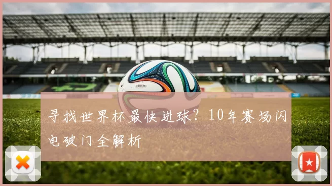 寻找世界杯最快进球？10年赛场闪电破门全解析