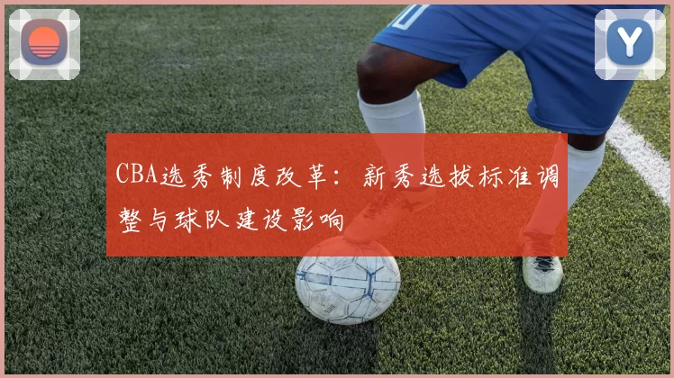 CBA选秀制度改革：新秀选拔标准调整与球队建设影响