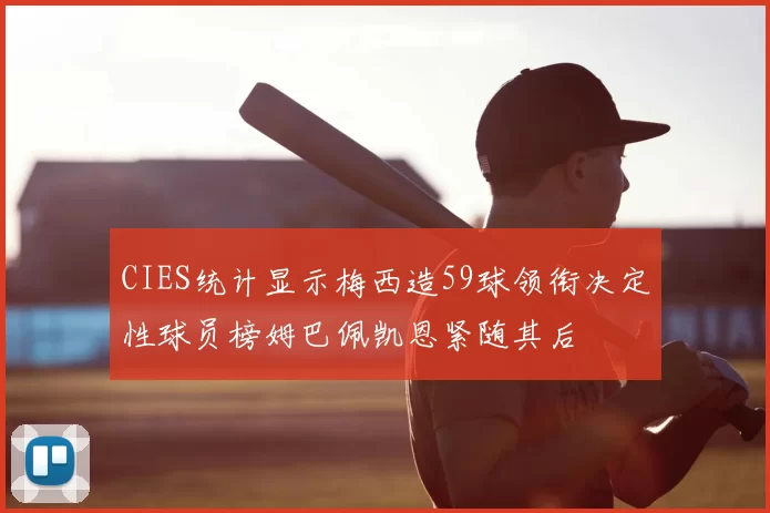 CIES统计显示梅西造59球领衔决定性球员榜姆巴佩凯恩紧随其后
