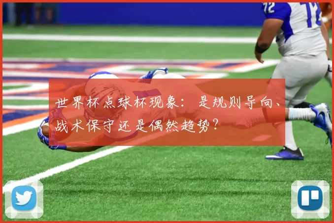 世界杯点球杯现象:是规则导向、战术保守还是偶然趋势?