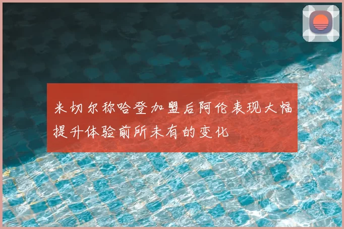 米切尔称哈登加盟后阿伦表现大幅提升体验前所未有的变化