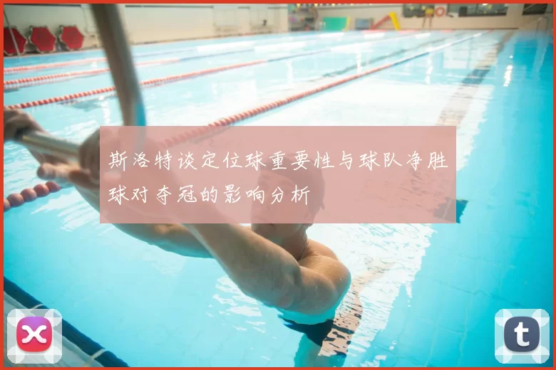斯洛特谈定位球重要性与球队净胜球对夺冠的影响分析