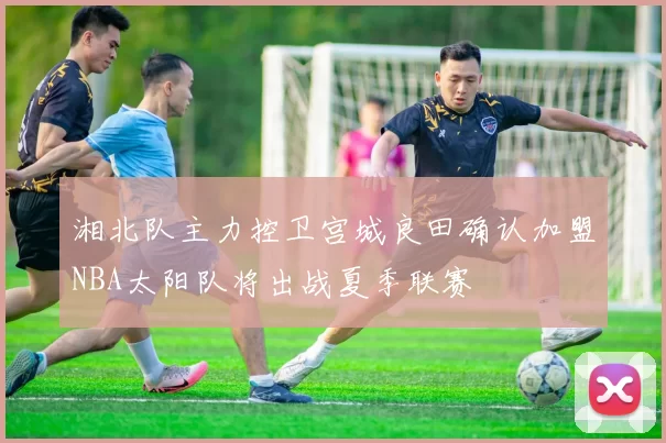 湘北队主力控卫宫城良田确认加盟NBA太阳队将出战夏季联赛