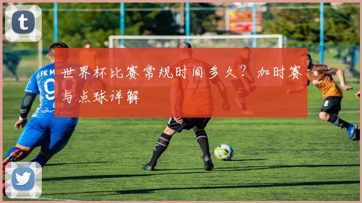 世界杯比赛常规时间多久?加时赛与点球详解