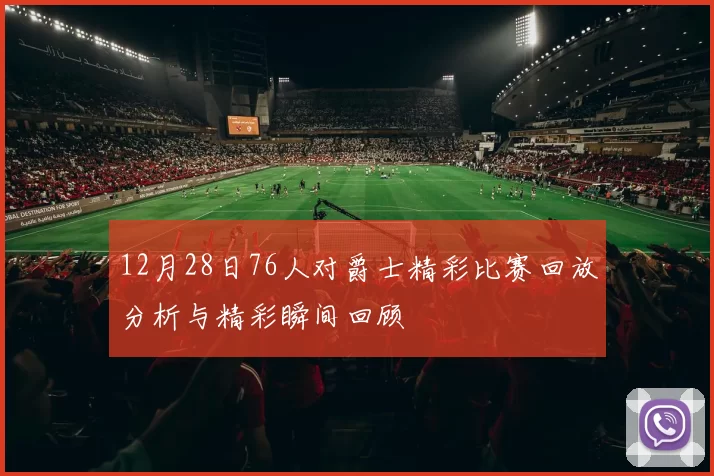 12月28日76人对爵士精彩比赛回放分析与精彩瞬间回顾