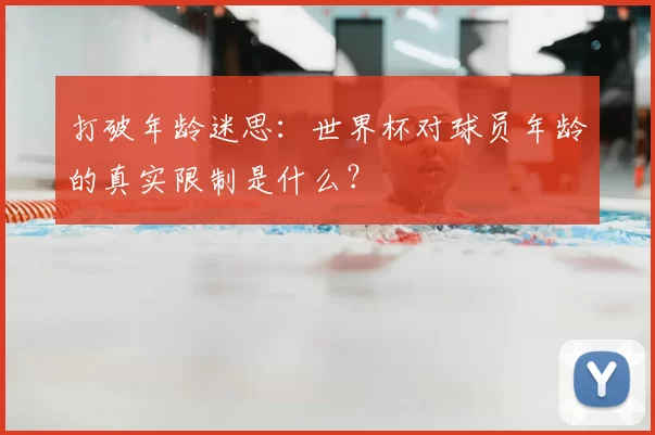 打破年龄迷思：世界杯对球员年龄的真实限制是什么？