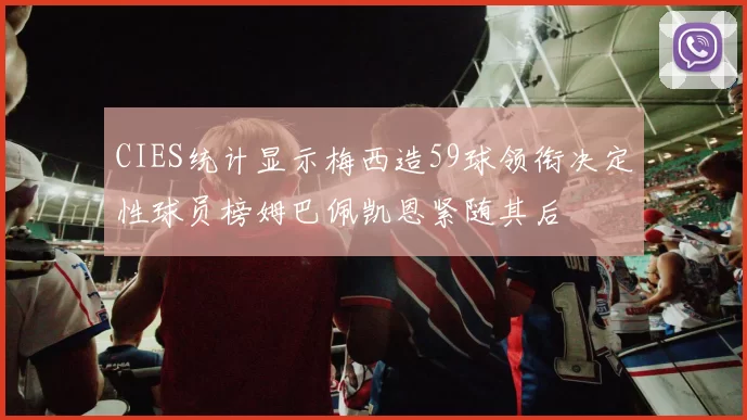 CIES统计显示梅西造59球领衔决定性球员榜姆巴佩凯恩紧随其后