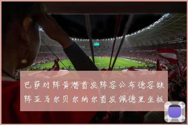 巴萨对阵黄潜首发阵容公布德容缺阵亚马尔贝尔纳尔首发佩德里坐板凳
