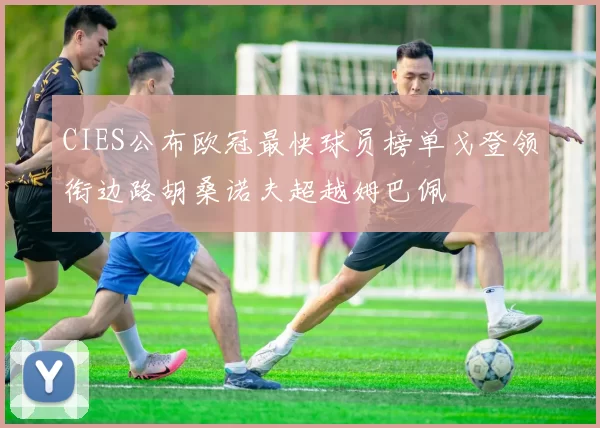 CIES公布欧冠最快球员榜单戈登领衔边路胡桑诺夫超越姆巴佩