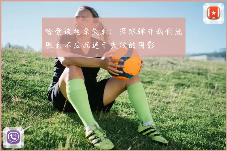哈登谈绝杀失利:若球弹开我们就胜利不应沉迷于失败的阴影