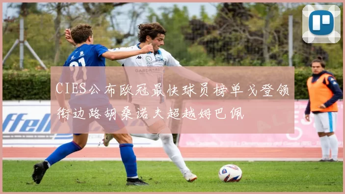 CIES公布欧冠最快球员榜单戈登领衔边路胡桑诺夫超越姆巴佩