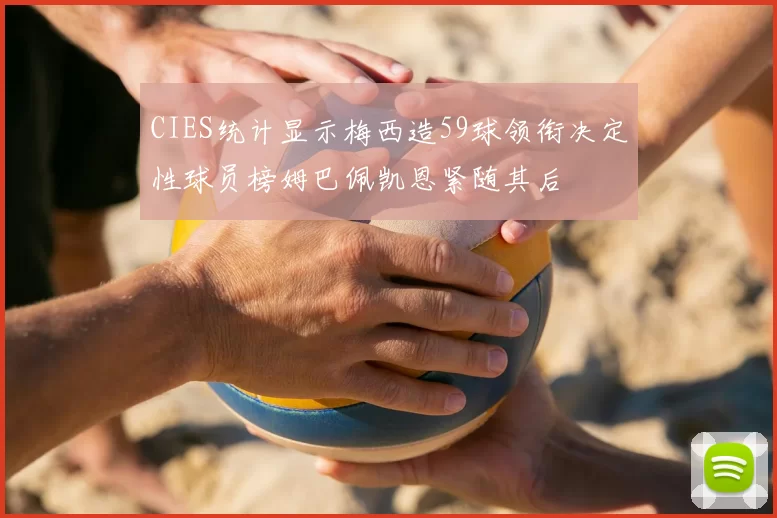 CIES统计显示梅西造59球领衔决定性球员榜姆巴佩凯恩紧随其后