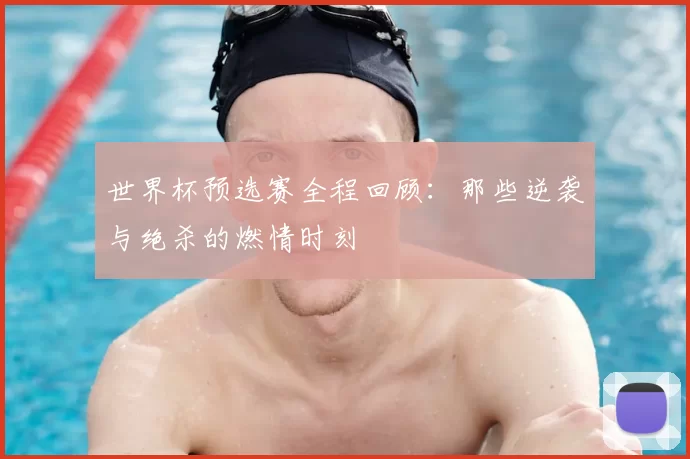 世界杯预选赛全程回顾:那些逆袭与绝杀的燃情时刻