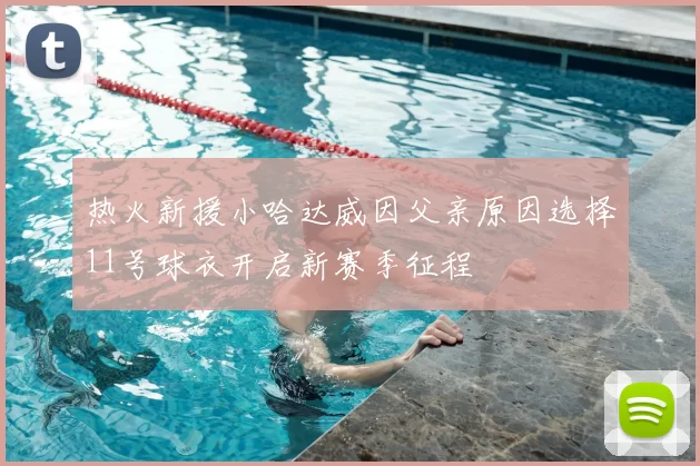 热火新援小哈达威因父亲原因选择11号球衣开启新赛季征程