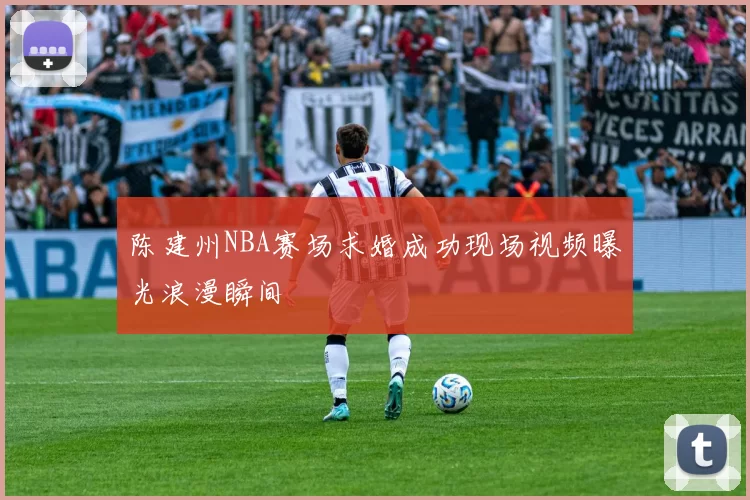 陈建州NBA赛场求婚成功现场视频曝光浪漫瞬间