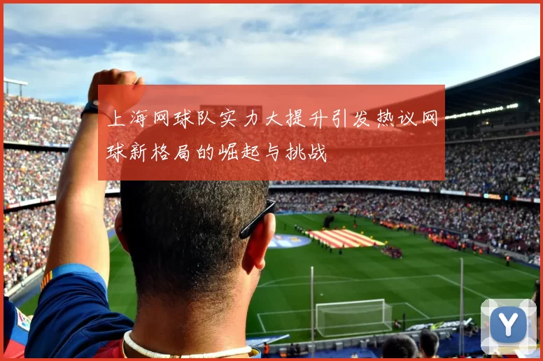 上海网球队实力大提升引发热议网球新格局的崛起与挑战