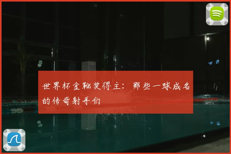 世界杯金靴奖得主：那些一球成名的传奇射手们