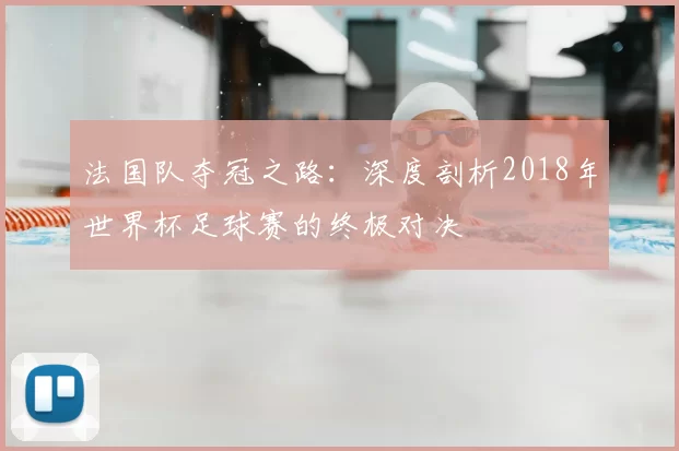法国队夺冠之路:深度剖析2018年世界杯足球赛的终极对决