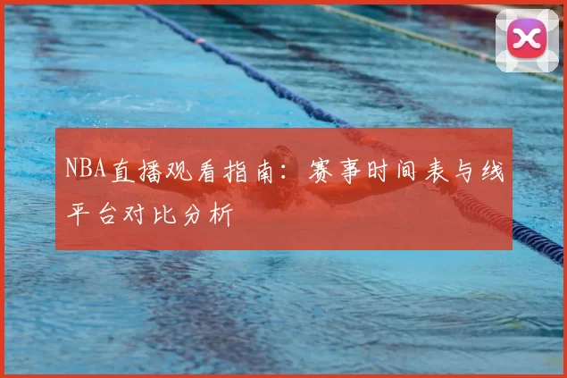NBA直播观看指南：赛事时间表与线平台对比分析