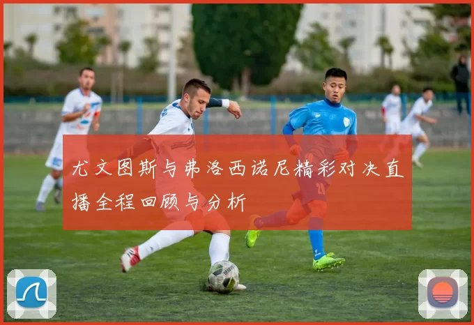 尤文图斯与弗洛西诺尼精彩对决直播全程回顾与分析