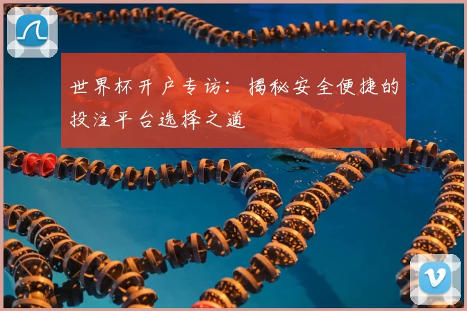 世界杯开户专访:揭秘安全便捷的投注平台选择之道