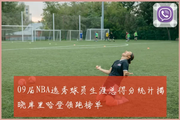 09届NBA选秀球员生涯总得分统计揭晓库里哈登领跑榜单
